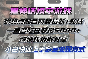 (12271期)黑神话悟空游戏蹭热点配合网盘拉新+私域,一鱼多吃日变现5000+赚快钱拆…