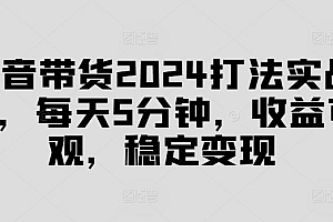 抖音带货2024打法实战课,每天5分钟,收益可观,稳定变现【揭秘】