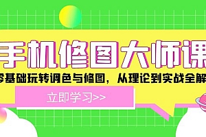 (12288期)手机 修图大师课:零基础玩转调色与修图,从理论到实战全解锁