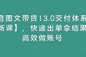 抖音图文带货13.0交付体系课【新课】,快速出单拿结果,高效做账号