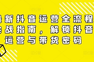 最新抖音运营全流程实战指南,解锁抖音运营与带货密码