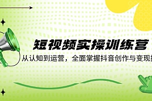 (12309期)短视频实操训练营:从认知到运营,全面掌握抖音创作与变现技巧
