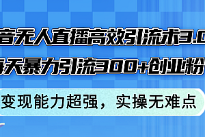 (12343期)抖音无人直播高效引流术3.0,每天暴力引流300+创业粉,变现能力超强,…