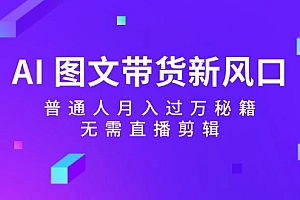 AI图文带货新风口:普通人月入过万秘籍,无需直播剪辑