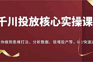 千川投放核心实操课,教你做到思维打法、分析数据、倍增投产等,0-1快速进步