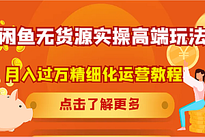 闲鱼无货源实操高端玩法,月入过万精细化运营教程