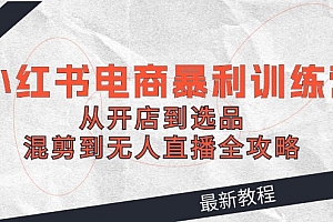 2024小红书电商暴利训练营:从开店到选品,混剪到无人直播全攻略