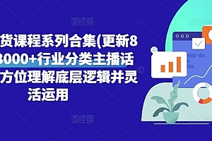 直播带货课程系列合集(更新8月),3000+行业分类主播话术,全方位理解底层逻辑并灵活运用