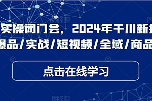 于川实操闭门会,2024年干川新打法,爆品/实战/短视频/全域/商品卡