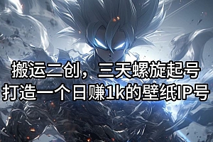 搬运二创,三天螺旋起号,打造一个日赚1k的壁纸IP号【揭秘】