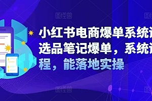 小红书电商爆单系统课,选品笔记爆单,系统课程,能落地实操