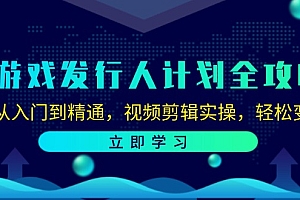游戏发行人计划全攻略:从入门到精通,视频剪辑实操,轻松变现
