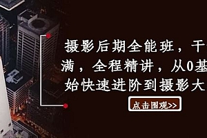 摄影后期全能班,干货满满,全程精讲,从0基础开始快速进阶到摄影大神班