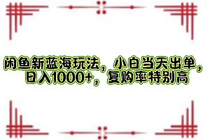 (12516期)闲鱼新蓝海玩法,小白当天出单,日入1000+,复购率特别高