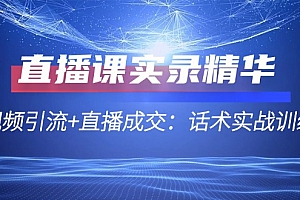 (12519期)直播课实录精华:短视频引流+直播成交:话术实战训练营