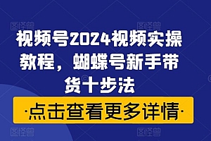 视频号2024视频实操教程,蝴蝶号新手带货十步法