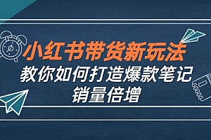 (12535期)小红书带货新玩法【9月课程】教你如何打造爆款笔记,销量倍增(无水印)