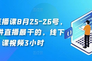线下直播课8月25-26号,全网讲直播最干的,线下课视频3小时