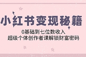 (12555期)小红书变现秘籍:0基础到七位数收入,超级个体创作者课解锁财富密码