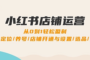 (12570期)小红书店铺运营:0到1轻松盈利,账号定位/养号/店铺开通与设置/选品/发货