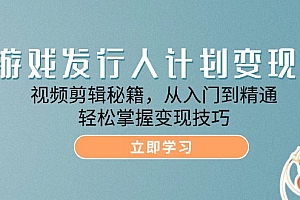 游戏发行人计划变现课:视频剪辑秘籍,从入门到精通,轻松掌握变现技巧