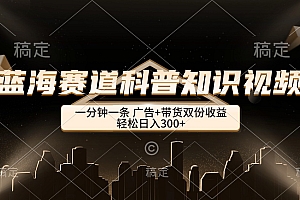 (12578期)蓝海赛道科普知识类视频,一分钟一条, 广告+带货双份收益,轻松日入300+