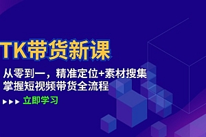 (12588期)TK带货新课:从零到一,精准定位+素材搜集 掌握短视频带货全流程