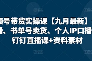 视频号带货实操课【九月最新】无人直播、书单号卖货、个人IP口播等,钉钉直播课+资料素材