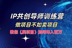 IP共创导师训练营,做项目不如卖项目,教你(卖项目)如何实现年入百万