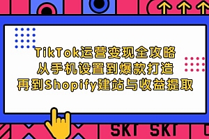 (12622期)TikTok运营变现全攻略:从手机设置到爆款打造,再到Shopify建站与收益提取