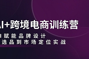 (12624期)AI+跨境电商训练营:AI赋能品牌设计,从选品到市场定位实战