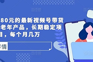 外面卖1980元的最新视频号带货技术,中老年产品,长期稳定项目,每个月几万