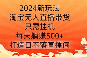 2024新玩法,淘宝无人直播带货,只需挂机,每天躺赚500+ 打造日不落直播间【揭秘】