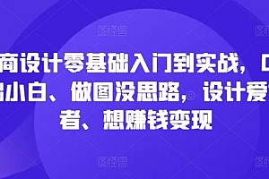 电商设计零基础入门到实战,0基础小白、做图没思路,设计爱好者、想赚钱变现