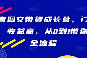 抖音图文带货成长营,门槛低、收益高,从0到1带你学全流程