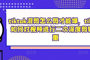 tiktok混剪怎么剪才能爆,tiktok如何对视频进行二次深度剪辑去重