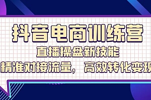 (12676期)抖音电商训练营:直播操盘新技能,精准对接流量,高效转化变现