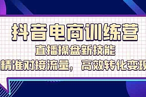 抖音电商训练营:直播操盘新技能,精准对接流量,高效转化变现