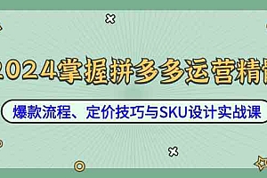 2024掌握拼多多运营精髓:爆款流程、定价技巧与SKU设计实战课
