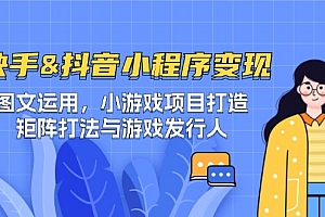 (12724期)快手&抖音-小程序变现 图文运用/小游戏项目打造/矩阵打法与游戏发行人
