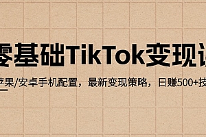 (12723期)零基础TikTok变现课:苹果/安卓手机配置,最新变现策略,日赚500+技巧