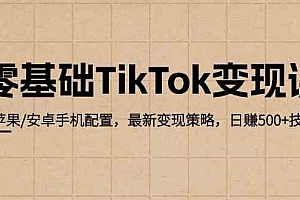 零基础TikTok变现课:苹果/安卓手机配置,最新变现策略,日赚500+技巧