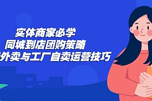 (12738期)实体商家必学:同城到店团购策略:抖音外卖与工厂自卖运营技巧