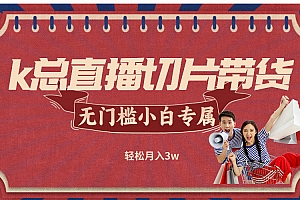 (12758期)k总直播切片带货,无需授权,无门槛小白轻松月入3w