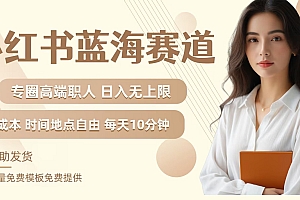 小红书蓝海赛道,圈中高端职场人,月入无上限,可矩阵,内含私域实操教程!