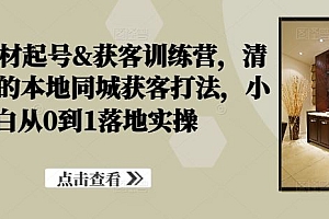 装修建材起号&获客训练营,清晰落地的本地同城获客打法,小白从0到1落地实操