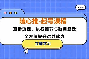 随心推起号课程:直播流程、执行细节与数据复盘,全方位提升运营能力