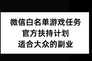 微信白名单游戏任务,官方扶持计划,适合大众的副业【揭秘】