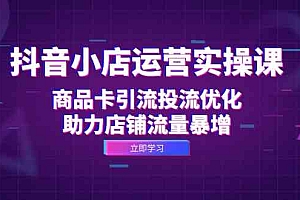 抖音小店运营实操课:商品卡引流投流优化,助力店铺流量暴增