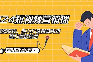(12846期)2024短视频-营销课:从创意到变现,助力打造爆款内容,提升营销效果